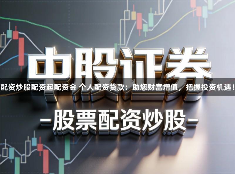 配资炒股配资起配资金 个人配资贷款：助您财富增值，把握投资机遇！