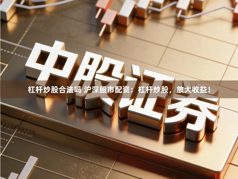 杠杆炒股合法吗 沪深股市配资：杠杆炒股，放大收益！