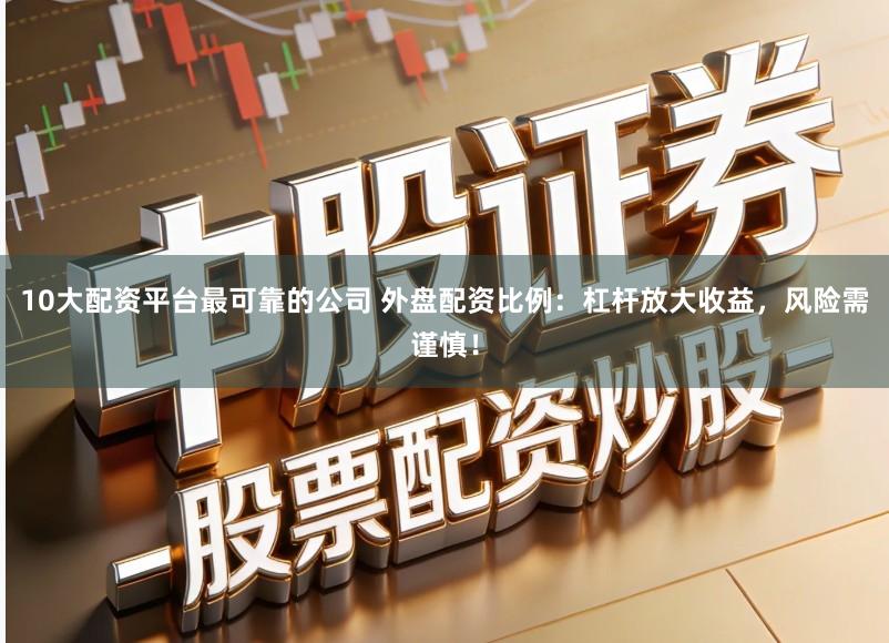 10大配资平台最可靠的公司 外盘配资比例：杠杆放大收益，风险需谨慎！