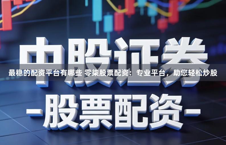 最稳的配资平台有哪些 零柒股票配资：专业平台，助您轻松炒股