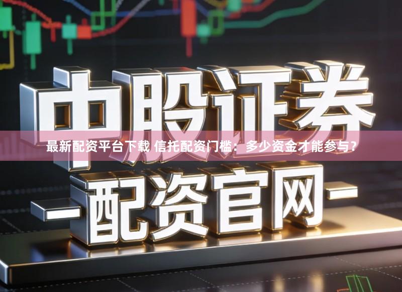 最新配资平台下载 信托配资门槛：多少资金才能参与？