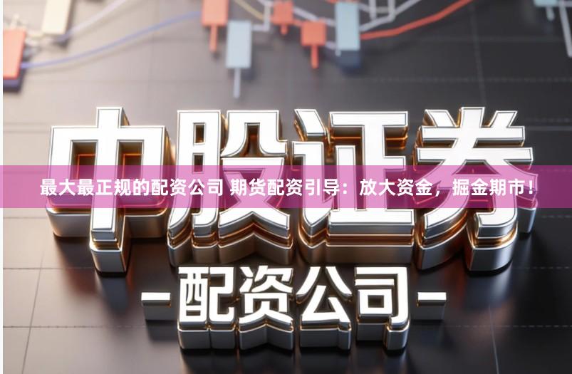 最大最正规的配资公司 期货配资引导：放大资金，掘金期市！