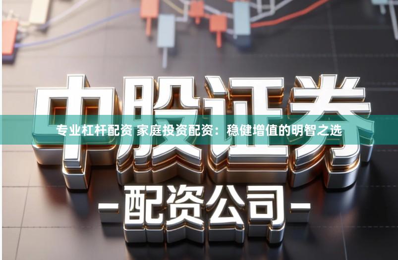 专业杠杆配资 家庭投资配资：稳健增值的明智之选