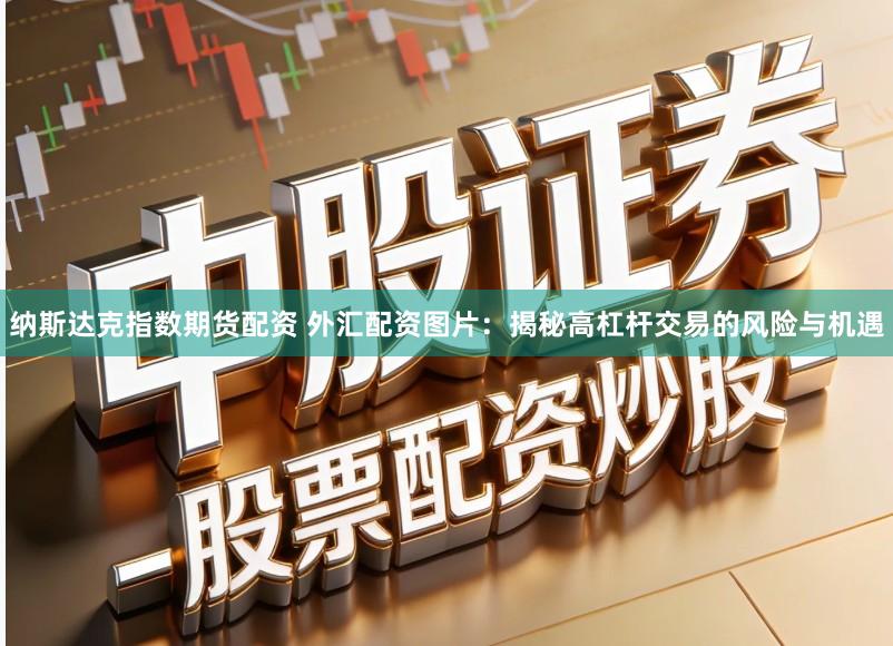 纳斯达克指数期货配资 外汇配资图片：揭秘高杠杆交易的风险与机遇