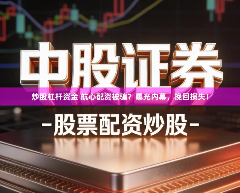 炒股杠杆资金 航心配资被骗？曝光内幕，挽回损失！