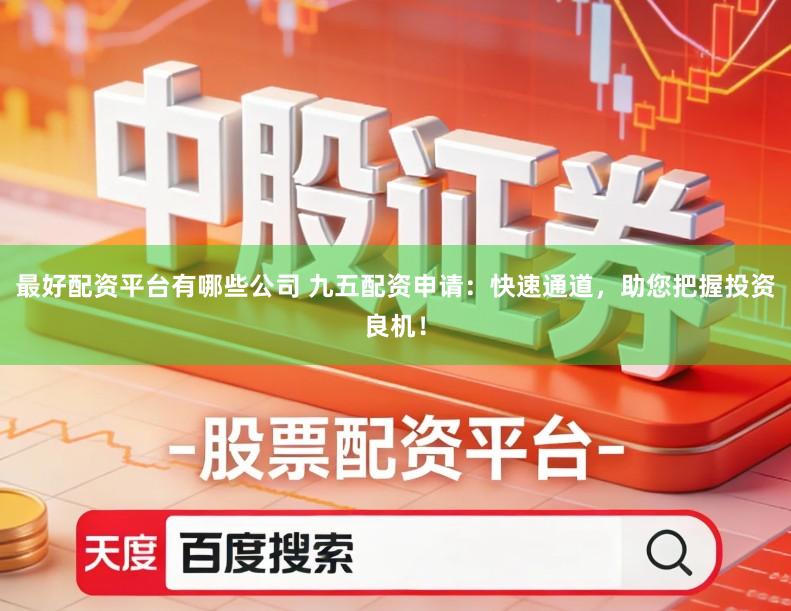 最好配资平台有哪些公司 九五配资申请：快速通道，助您把握投资良机！