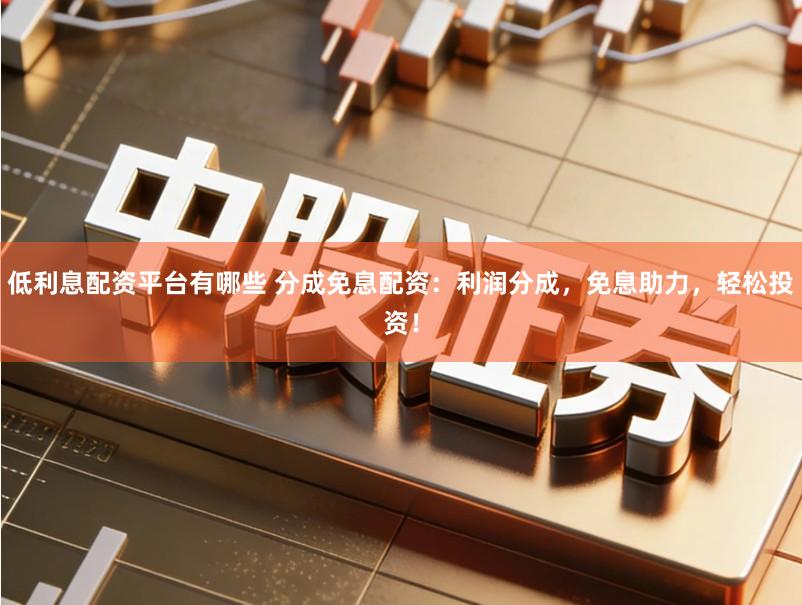 低利息配资平台有哪些 分成免息配资：利润分成，免息助力，轻松投资！