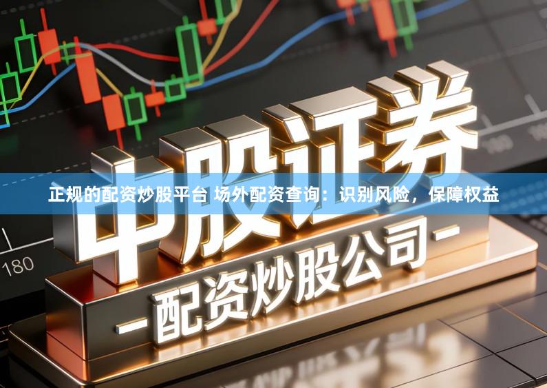 正规的配资炒股平台 场外配资查询：识别风险，保障权益