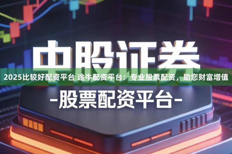 2025比较好配资平台 途牛配资平台:专业股票配资,助您财富增值