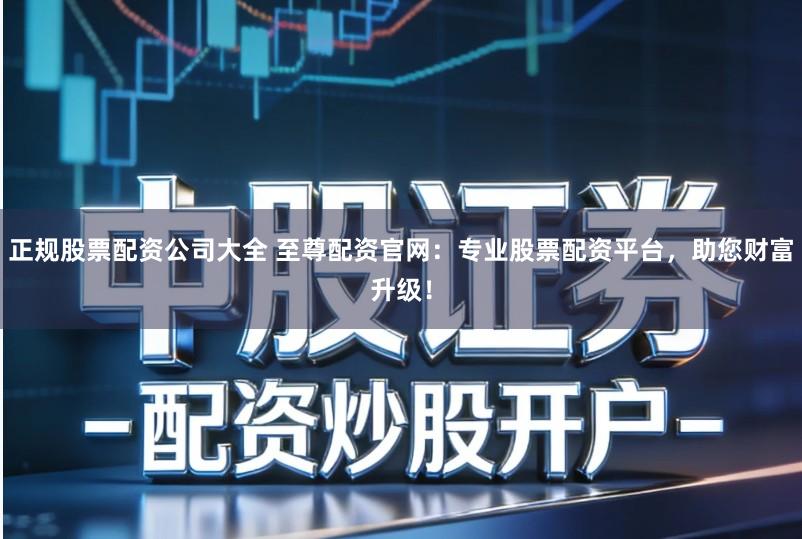 正规股票配资公司大全 至尊配资官网:专业股票配资平台,助您财富升级!