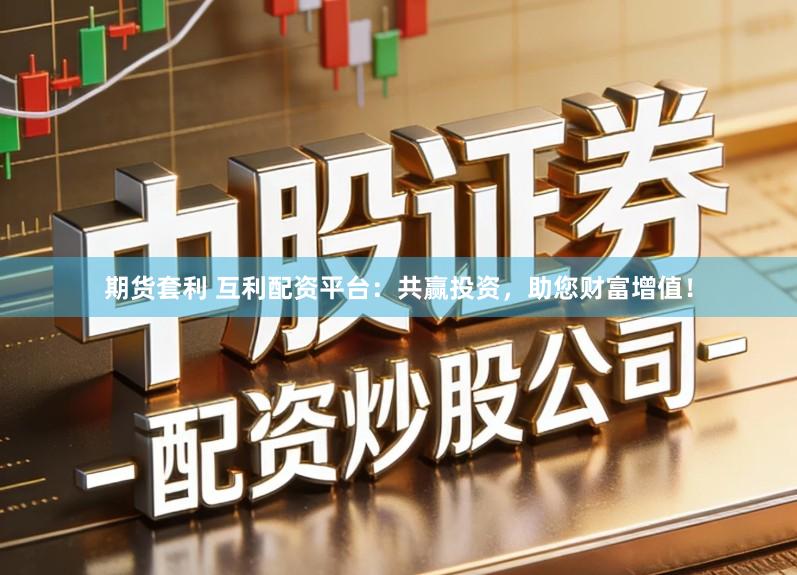 期货套利 互利配资平台:共赢投资,助您财富增值!