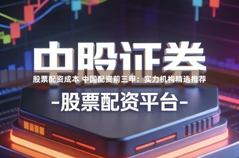 股票配资成本 中国配资前三甲：实力机构精选推荐