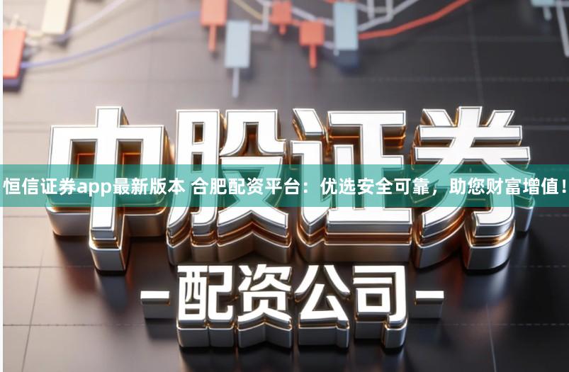 恒信证券app最新版本 合肥配资平台:优选安全可靠,助您财富增值!