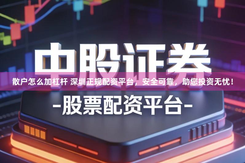 散户怎么加杠杆 深圳正规配资平台，安全可靠，助您投资无忧！