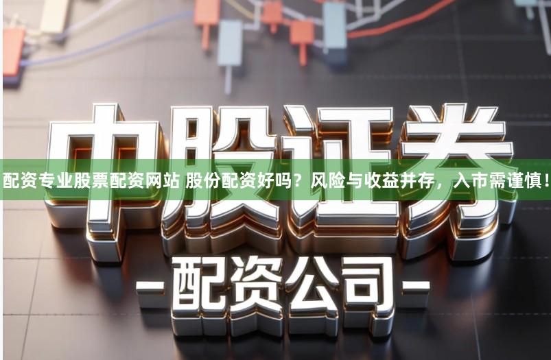 配资专业股票配资网站 股份配资好吗?风险与收益并存,入市需谨慎!