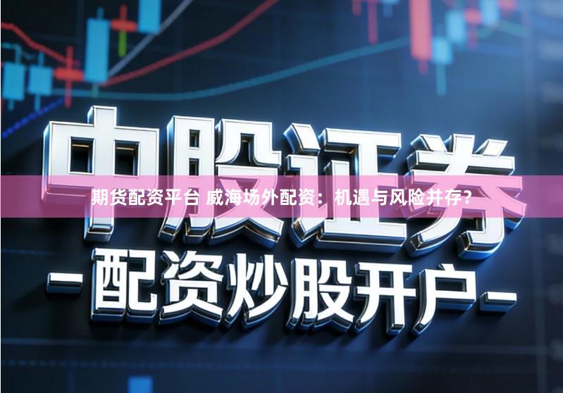 期货配资平台 威海场外配资：机遇与风险并存？