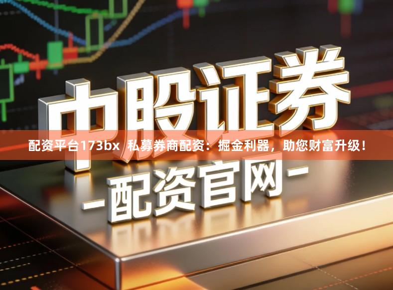 配资平台173bx 私募券商配资:掘金利器,助您财富升级!