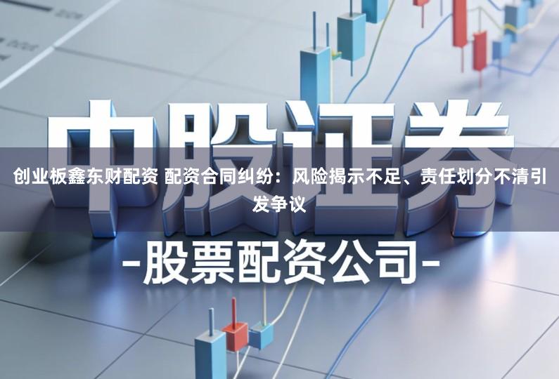 创业板鑫东财配资 配资合同纠纷：风险揭示不足、责任划分不清引发争议