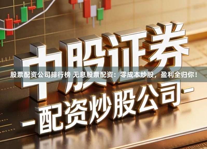 股票配资公司排行榜 无息股票配资：零成本炒股，盈利全归你！