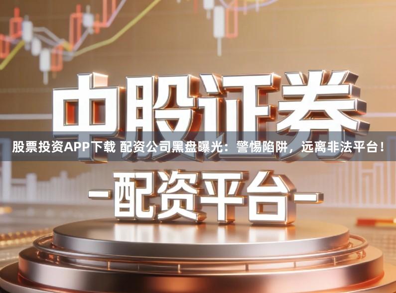 股票投资APP下载 配资公司黑盘曝光：警惕陷阱，远离非法平台！
