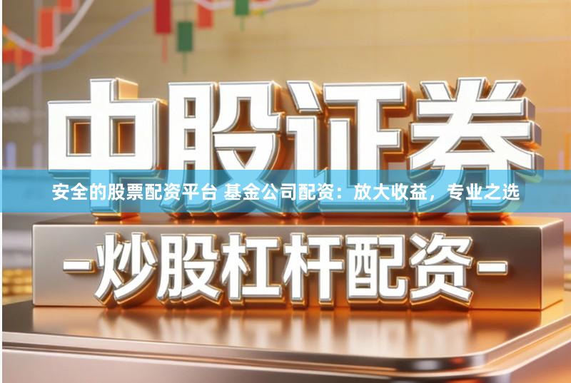 安全的股票配资平台 基金公司配资：放大收益，专业之选