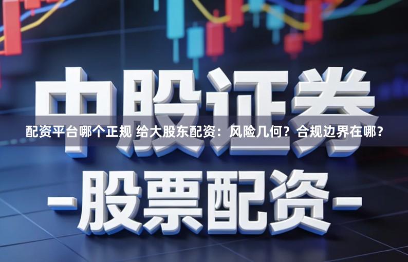 配资平台哪个正规 给大股东配资：风险几何？合规边界在哪？