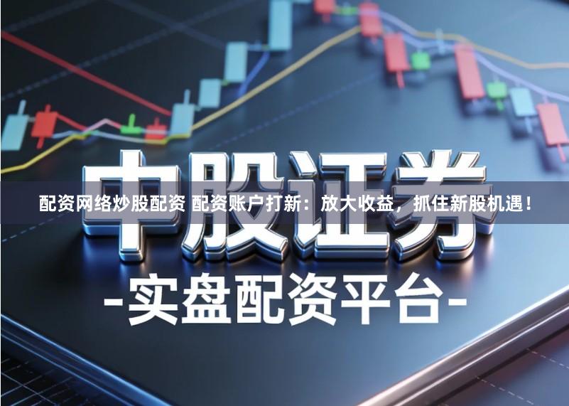 配资网络炒股配资 配资账户打新：放大收益，抓住新股机遇！