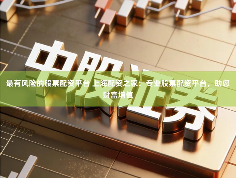 最有风险的股票配资平台 上海配资之家：专业股票配资平台，助您财富增值