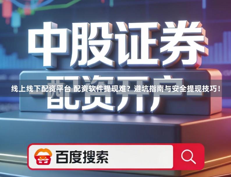 线上线下配资平台 配资软件提现难？避坑指南与安全提现技巧！
