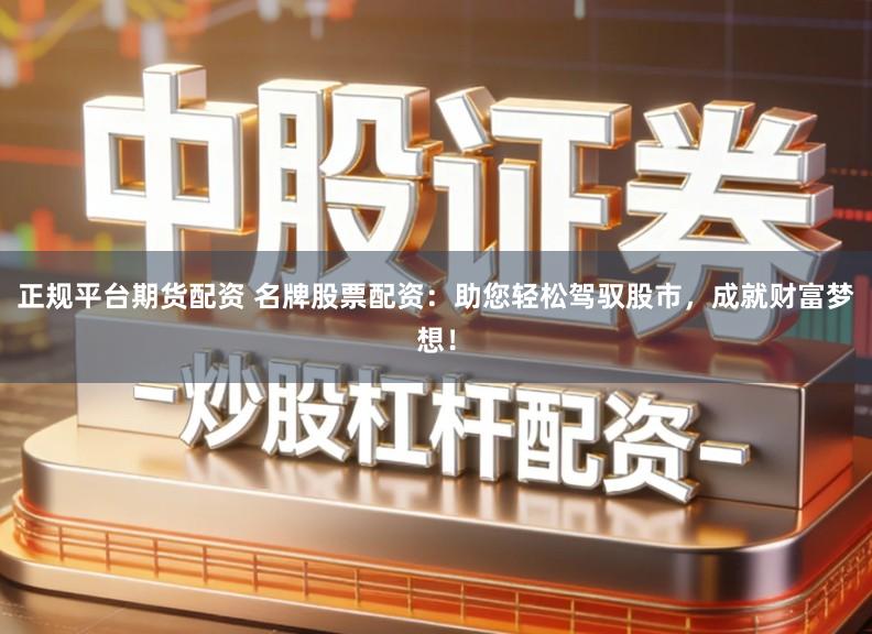 正规平台期货配资 名牌股票配资：助您轻松驾驭股市，成就财富梦想！