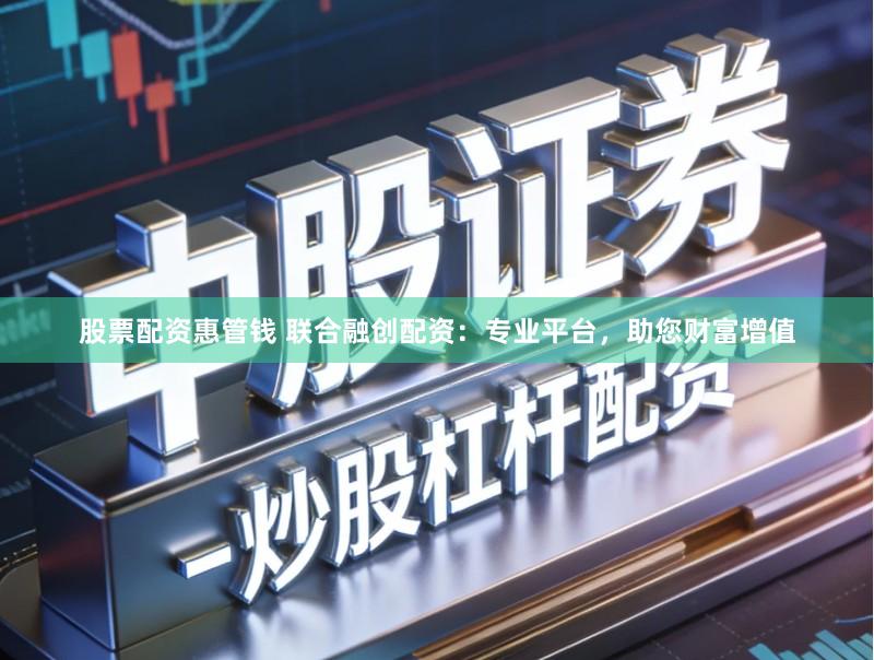 股票配资惠管钱 联合融创配资：专业平台，助您财富增值