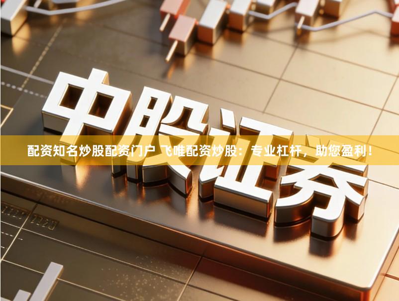 配资知名炒股配资门户 飞唯配资炒股：专业杠杆，助您盈利！