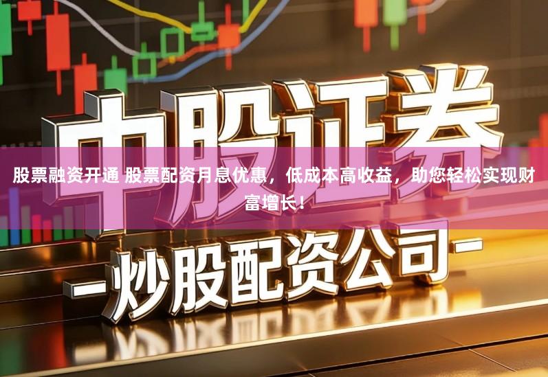 股票融资开通 股票配资月息优惠,低成本高收益,助您轻松实现财富增长!