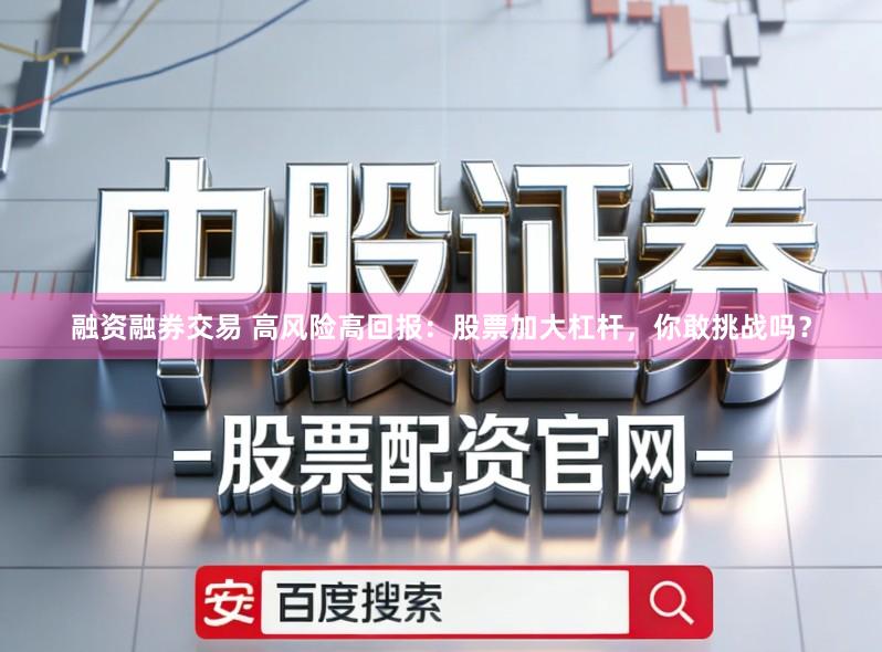 融资融券交易 高风险高回报:股票加大杠杆,你敢挑战吗?