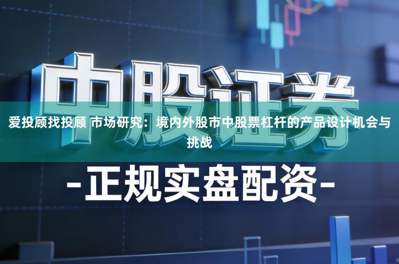 爱投顾找投顾 市场研究：境内外股市中股票杠杆的产品设计机会与挑战