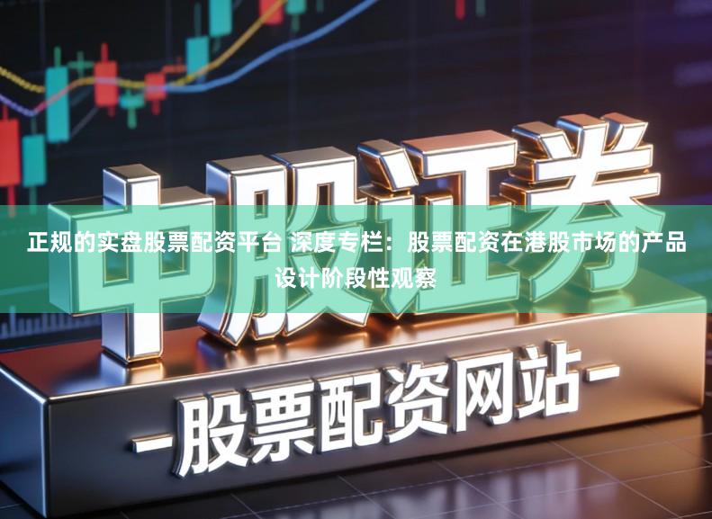 正规的实盘股票配资平台 深度专栏：股票配资在港股市场的产品设计阶段性观察