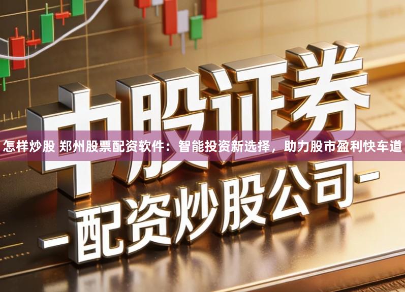 怎样炒股 郑州股票配资软件：智能投资新选择，助力股市盈利快车道