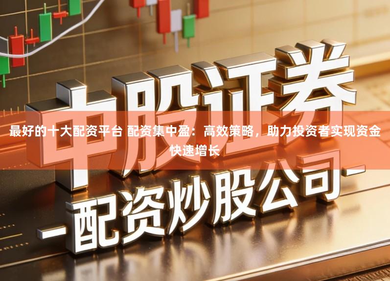 最好的十大配资平台 配资集中盈:高效策略,助力投资者实现资金快速增长
