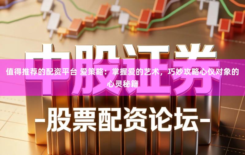 值得推荐的配资平台 爱策略：掌握爱的艺术，巧妙攻略心仪对象的心灵秘籍