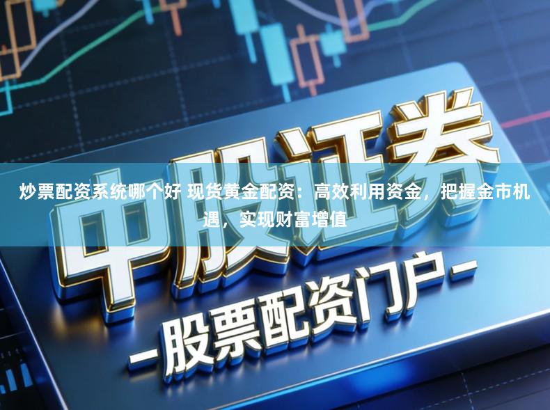 炒票配资系统哪个好 现货黄金配资：高效利用资金，把握金市机遇，实现财富增值