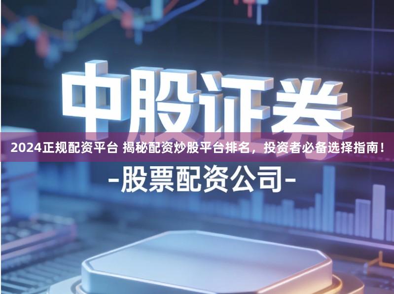 2024正规配资平台 揭秘配资炒股平台排名，投资者必备选择指南！