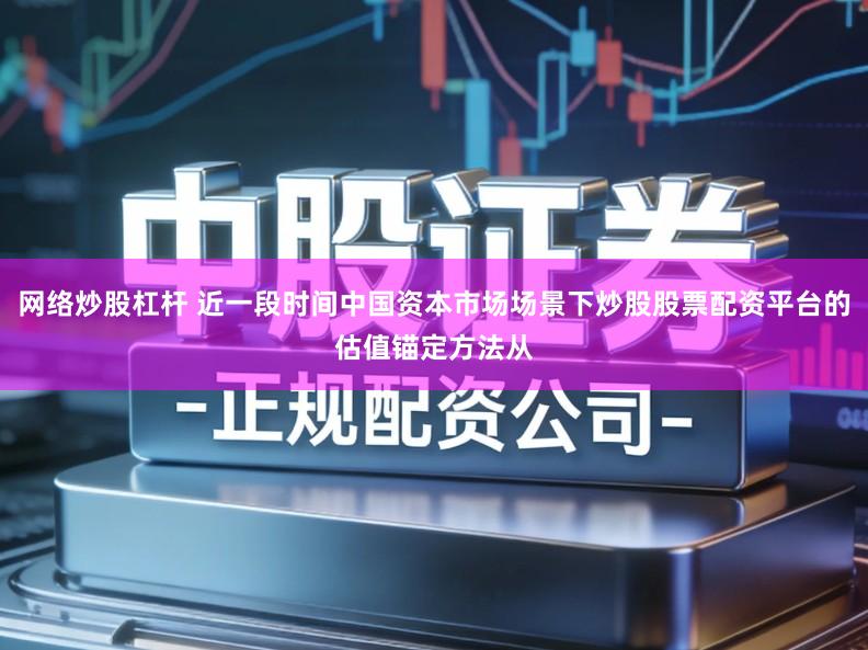 网络炒股杠杆 近一段时间中国资本市场场景下炒股股票配资平台的估值锚定方法从