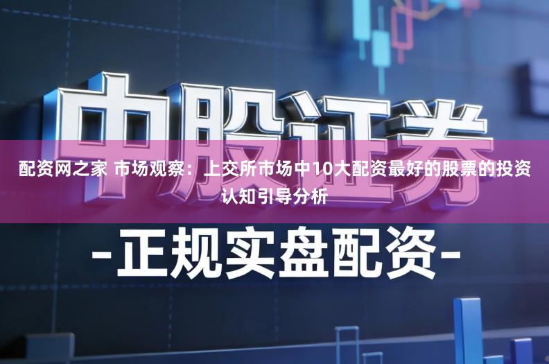 配资网之家 市场观察：上交所市场中10大配资最好的股票的投资认知引导分析