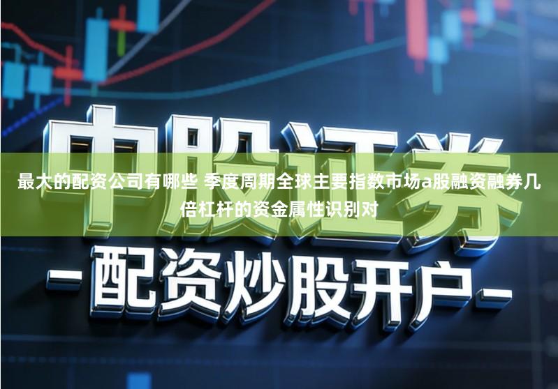 最大的配资公司有哪些 季度周期全球主要指数市场a股融资融券几倍杠杆的资金属性识别对