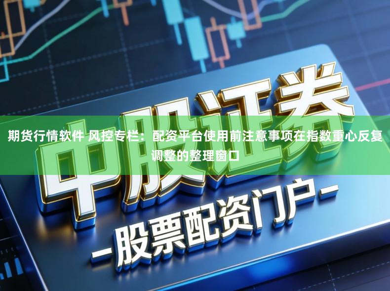 期货行情软件 风控专栏：配资平台使用前注意事项在指数重心反复调整的整理窗口