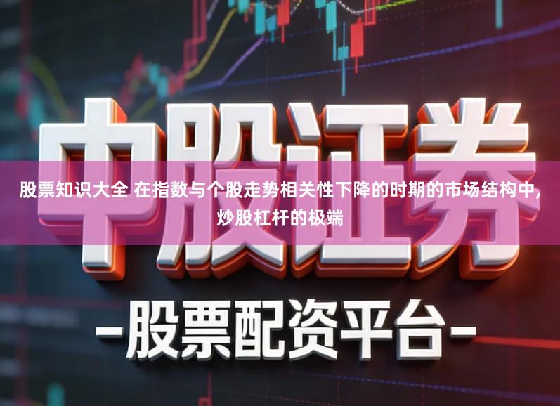 股票知识大全 在指数与个股走势相关性下降的时期的市场结构中,炒股杠杆的极端