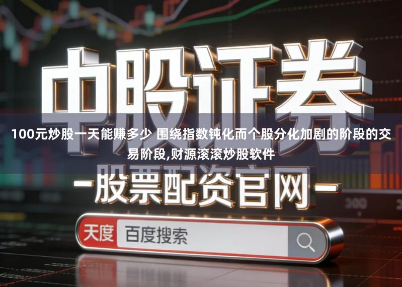 100元炒股一天能赚多少 围绕指数钝化而个股分化加剧的阶段的交易阶段,财源滚滚炒股软件