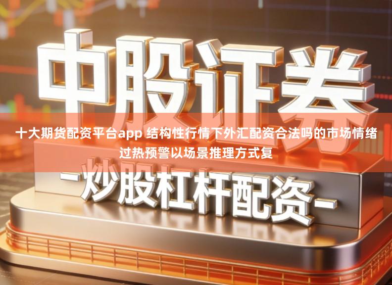 十大期货配资平台app 结构性行情下外汇配资合法吗的市场情绪过热预警以场景推理方式复