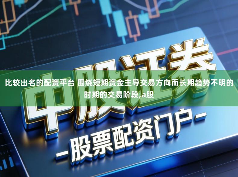 比较出名的配资平台 围绕短期资金主导交易方向而长期趋势不明的时期的交易阶段,a股