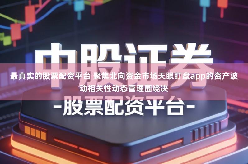 最真实的股票配资平台 聚焦北向资金市场天眼盯盘app的资产波动相关性动态管理围绕决